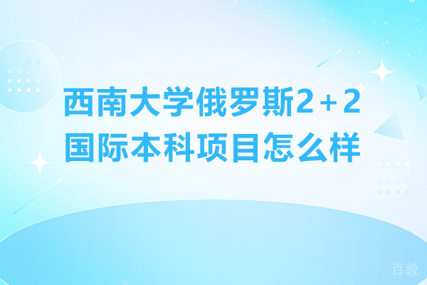 西南大学俄罗斯2+2国际本科项目怎么样-好不好 