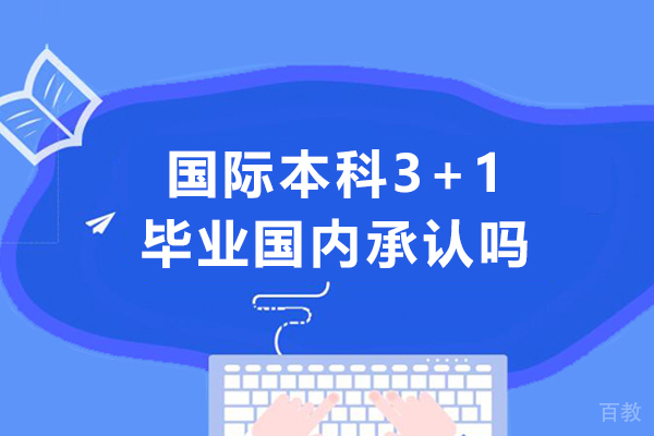 国际本科3+1毕业国内承认吗-3+1国际本科承认学历吗 
