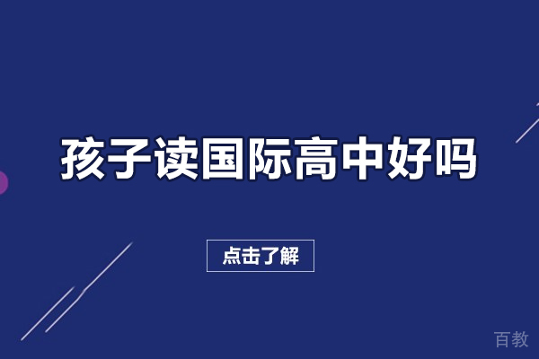 孩子读国际高中好吗-孩子读国际高中有什么好处 