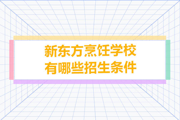 广州新东方烹饪学校招生政策全解析：条件要求与本地特色培养 
