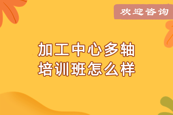 大连加工中心多轴培训班怎么样-好不好 