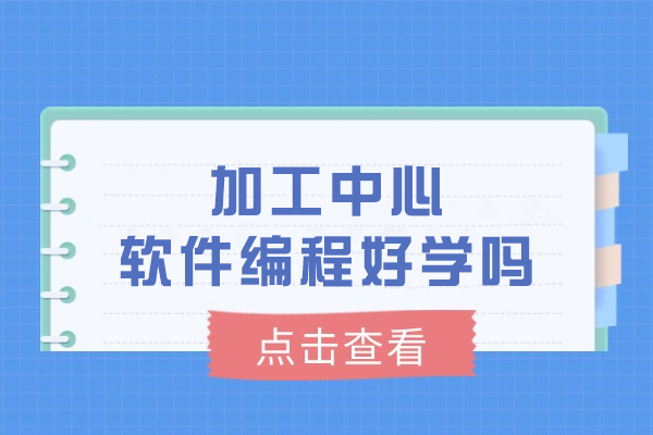加工中心软件编程好学吗-加工中心编程好不好学