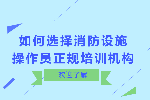 消防设施操作员培训机构筛选指南：7大核心评估维度解析 