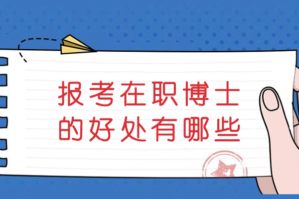 报考在职博士的好处有哪些-在职博士到底有什么优势