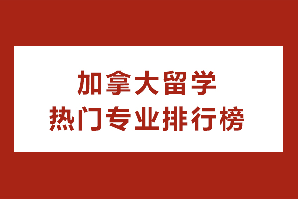 加拿大留学热门专业排行榜-加拿大留学哪个专业比较好