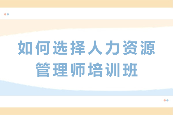 人力资源管理师培训机构甄选指南：五大核心维度解析