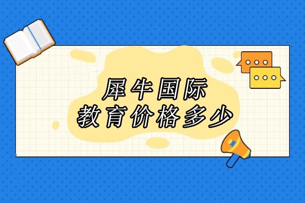 合肥犀牛国际教育学费全解析及核心优势 