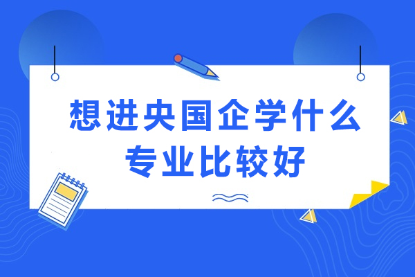 央国企热门专业深度解析：选择路径实现梦想
