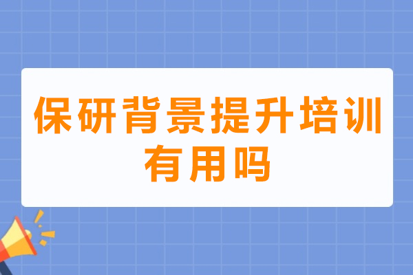 保研背景提升培训有用吗-保研背景提升靠谱吗