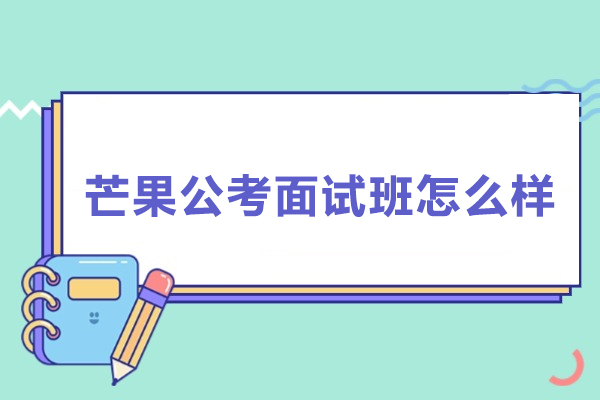武汉芒果公考面试班独家评析：核心教学亮点与学员反馈 