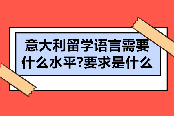 意大利留学语言水平详解：本科B1研究生B2标准与艺术类要求全析 