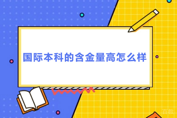 国际本科的含金量高怎么样-国际本科的含金量高吗