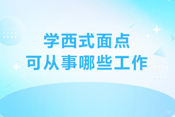 学西式面点可从事哪些工作-学西式面点好找工作吗