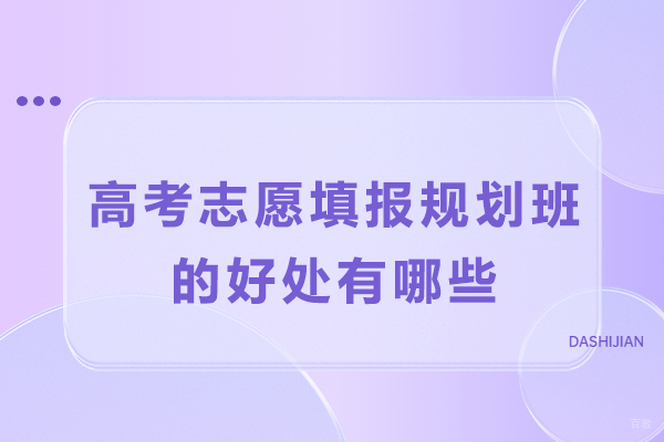 高考志愿填报规划班的好处有哪些-高考志愿填报规划机构有用吗