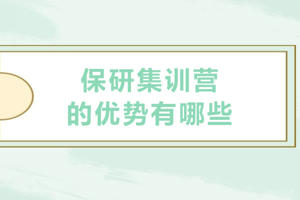 保研集训营的优势有哪些-保研集训营有效果吗 