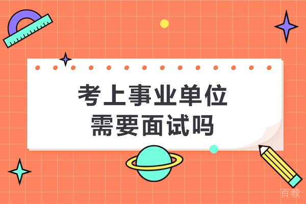 考上事业单位需要面试吗-考上事业单位用不用面试 