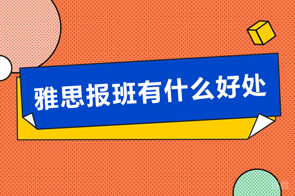 雅思报班有什么好处-雅思报班优势有哪些 