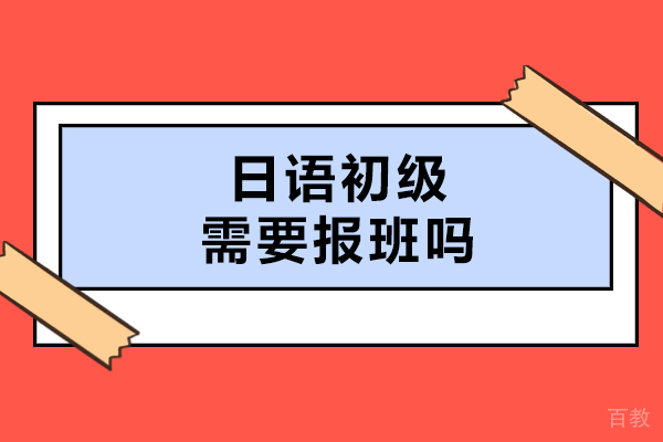 日语初级需要报班吗-日语初级报班有哪些优势