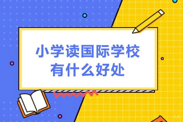 小学读国际学校有什么好处-小学读国际学校优势有哪些 