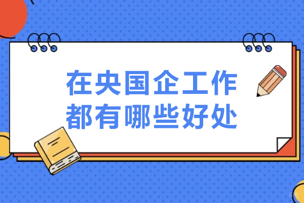 在央国企工作都有哪些好处-应届生为什么选择央国企就职