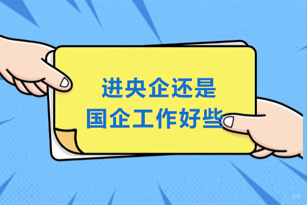 进央企还是国企工作好些-央企和国企哪个更好