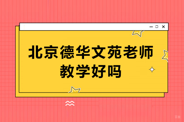 北京德华文苑老师教学好吗-北京德华文苑师资好不好 
