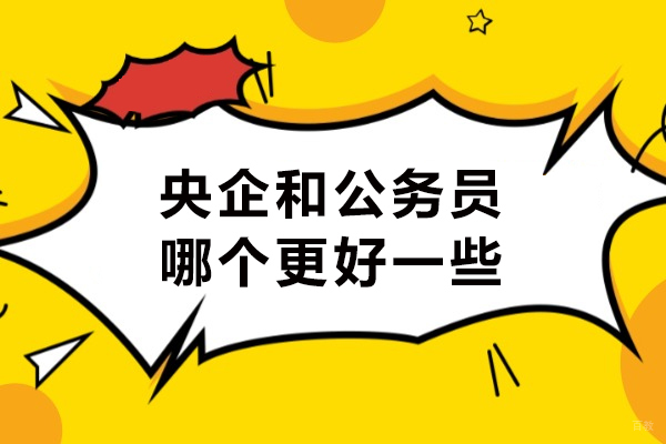 央企和公务员哪个更好一些-央企和公务员选哪个
