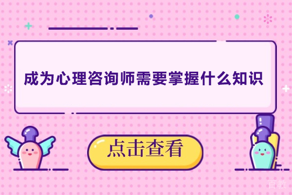 成为心理咨询师需要掌握什么知识-成为心理咨询师需要掌握哪些知识 