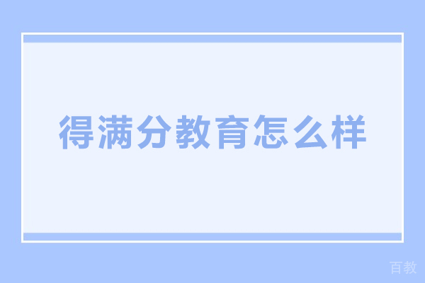 北京得满分教育怎么样-北京得满分教育好不好 