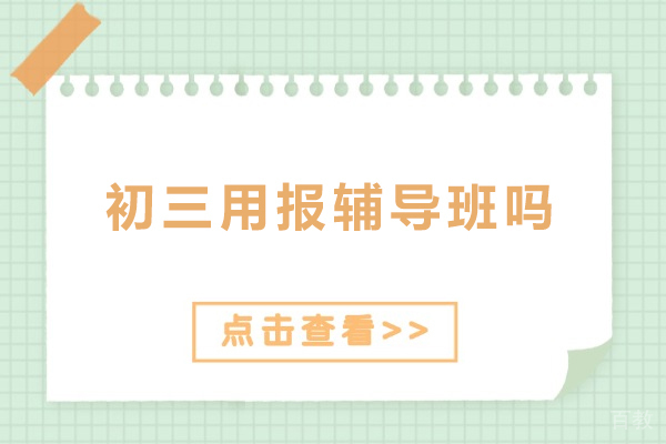 初三用报辅导班吗-初三辅导优势