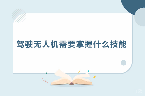驾驶无人机需要掌握什么技能-驾驶无人机需要掌握哪些技能