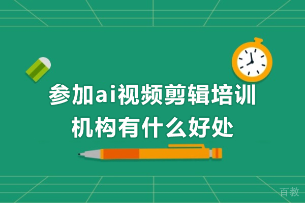 参加ai视频剪辑培训机构有什么好处-参加ai视频剪辑培训机构优势有哪些 