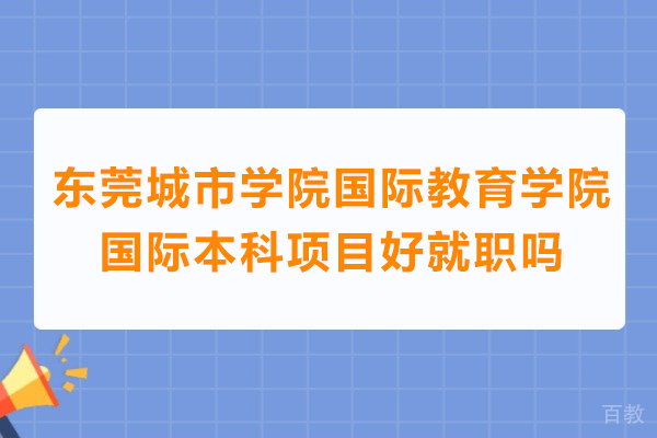 东莞城市学院国际教育学院国际本科项目好就职吗 