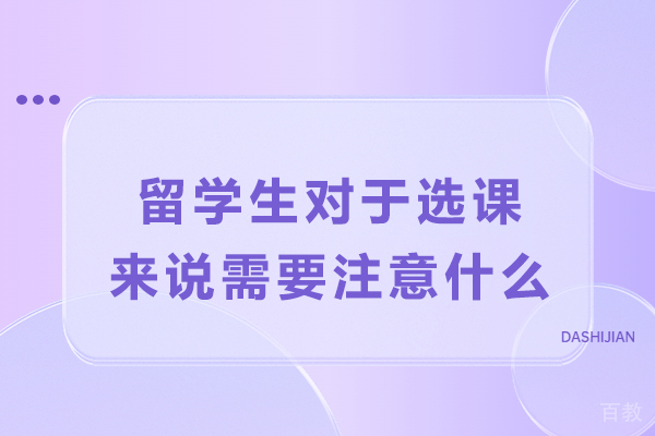 留学生对于选课来说需要注意什么-留学生该怎么做到有效选课 