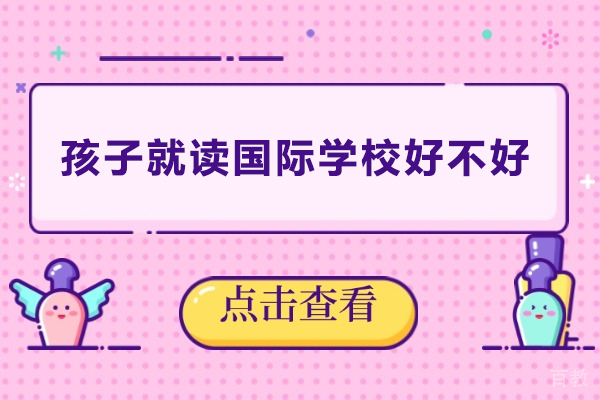 孩子就读国际学校好不好-孩子就读国际学校好吗 