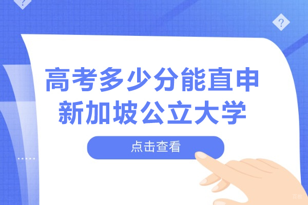 高考多少分能直申新加坡公立大学-凭高考成绩直申新加坡公立大学可以吗