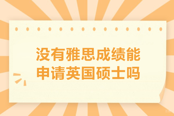 没有雅思成绩能申请英国硕士吗-想申英国硕士没雅思可以吗