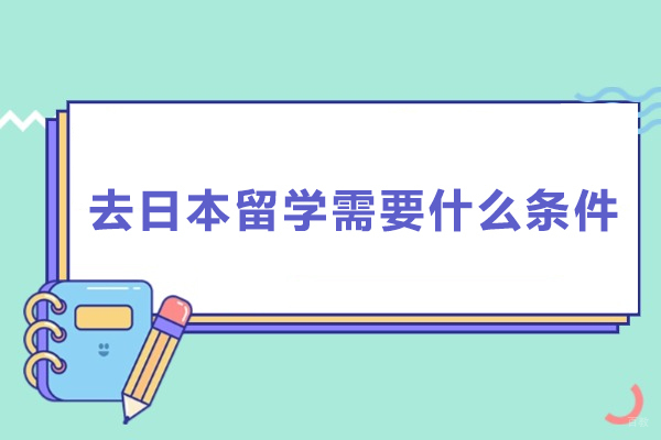 去日本留学需要什么条件-去日本留学需要具备哪些条件 