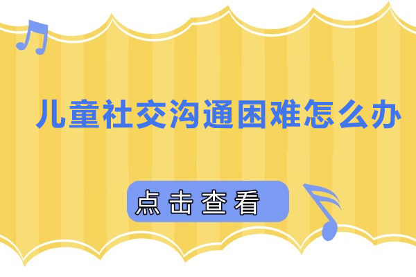广州儿童社交沟通困难怎么办 