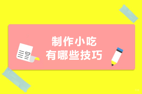 制作小吃有哪些技巧-制作小吃有什么技巧 