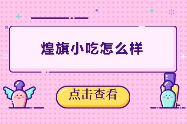 长沙煌旗小吃怎么样-长沙煌旗小吃好吗 