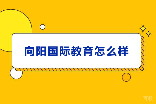 天津向阳国际教育怎么样-天津向阳国际教育靠谱吗 