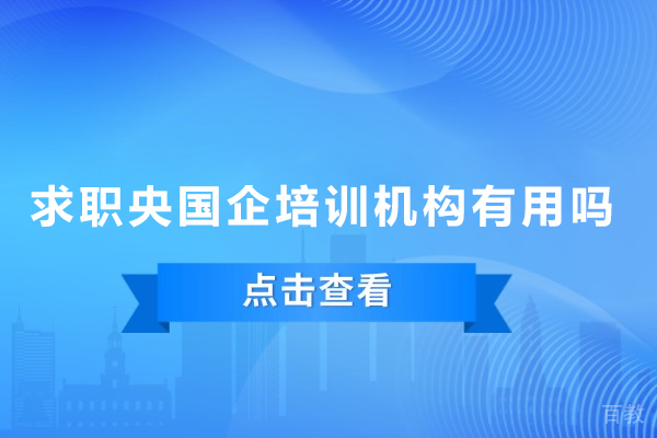 求职央国企培训机构有用吗-求职央国企培训机构可靠吗 