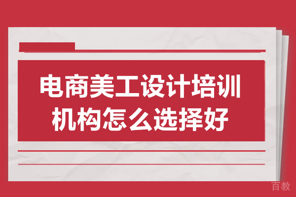 深圳电商美工设计培训机构怎么选择好-电商美工设计培训机构如何选择 